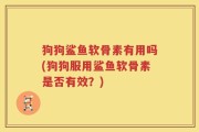 狗狗鲨鱼软骨素有用吗(狗狗服用鲨鱼软骨素是否有效？)