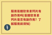 服用氨糖软骨素钙片有副作用吗(氨糖软骨素钙片是否有副作用？了解服用前须知)