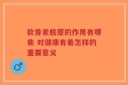 软骨素胶原的作用有哪些 对健康有着怎样的重要意义