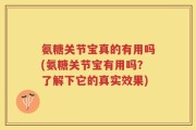 氨糖关节宝真的有用吗(氨糖关节宝有用吗？了解下它的真实效果)