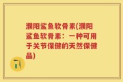 濮阳鲨鱼软骨素(濮阳鲨鱼软骨素：一种可用于关节保健的天然保健品)