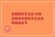 氨糖西班牙正品 优质氨糖源自西班牙正品保障健康关节