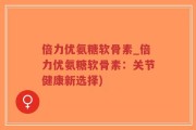 倍力优氨糖软骨素_倍力优氨糖软骨素：关节健康新选择)