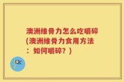 澳洲维骨力怎么吃嚼碎(澳洲维骨力食用方法：如何嚼碎？)
