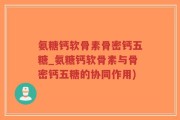 氨糖钙软骨素骨密钙五糖_氨糖钙软骨素与骨密钙五糖的协同作用)