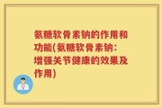 氨糖软骨素钠的作用和功能(氨糖软骨素钠：增强关节健康的效果及作用)