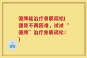 健脾能治疗骨质疏松(强骨不再困难，试试“健脾”治疗骨质疏松！)