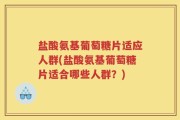 盐酸氨基葡萄糖片适应人群(盐酸氨基葡萄糖片适合哪些人群？)