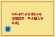 猫从小吃软骨素(猫咪健康需求：从小摄入软骨素)