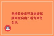氨糖软骨素钙真能缓解腰间盘突出？看专家怎么说
