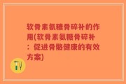软骨素氨糖骨碎补的作用(软骨素氨糖骨碎补：促进骨骼健康的有效方案)