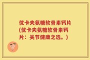 优卡夫氨糖软骨素钙片(优卡夫氨糖软骨素钙片：关节健康之选。)