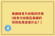 美国维骨力白瓶的作用(维骨力白瓶在美国的功效及用途是什么？)