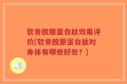 软骨胶原蛋白肽效果评价(软骨胶原蛋白肽对身体有哪些好处？)