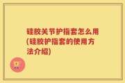 硅胶关节护指套怎么用(硅胶护指套的使用方法介绍)