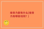 维骨力都有什么(维骨力有哪些功效？)