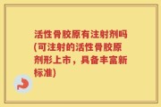 活性骨胶原有注射剂吗(可注射的活性骨胶原剂形上市，具备丰富新标准)