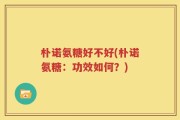 朴诺氨糖好不好(朴诺氨糖：功效如何？)