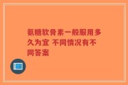氨糖软骨素一般服用多久为宜 不同情况有不同答案