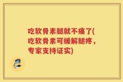 吃软骨素腿就不痛了(吃软骨素可缓解腿疼，专家支持证实)