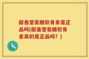 献善堂氨糖软骨素是正品吗(献善堂氨糖软骨素真的是正品吗？)