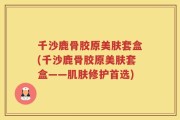 千沙鹿骨胶原美肤套盒(千沙鹿骨胶原美肤套盒——肌肤修护首选)