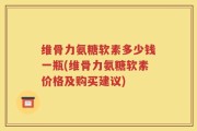 维骨力氨糖软素多少钱一瓶(维骨力氨糖软素价格及购买建议)