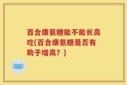百合康氨糖能不能长高吃(百合康氨糖是否有助于增高？)