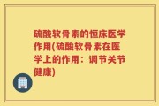 硫酸软骨素的恒床医学作用(硫酸软骨素在医学上的作用：调节关节健康)
