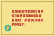 氨基葡萄糖硫酸软骨素胶(氨基葡萄糖硫酸软骨素胶：关爱关节健康的好帮手)