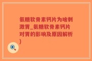 氨糖软骨素钙片为啥刺激胃_氨糖软骨素钙片对胃的影响及原因解析)