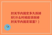 肘关节内固定多久拆掉好(什么时候应该拆掉肘关节内固定装置？)
