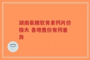 湖南氨糖软骨素钙片价格大 各地售价有何差异