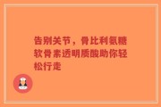告别关节，骨比利氨糖软骨素透明质酸助你轻松行走