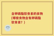 含卵磷脂软骨素的食物(哪些食物含有卵磷脂软骨素？)