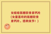 女娃娃氨糖软骨素钙片(女童喜欢的氨糖软骨素钙片，拯救关节！)