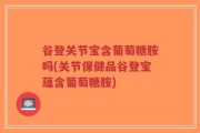 谷登关节宝含葡萄糖胺吗(关节保健品谷登宝蕴含葡萄糖胺)