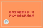 聪养堂氨糖软骨素：呵护关节健康的优质选择