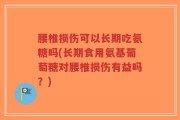 腰椎损伤可以长期吃氨糖吗(长期食用氨基葡萄糖对腰椎损伤有益吗？)