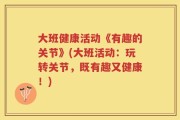 大班健康活动《有趣的关节》(大班活动：玩转关节，既有趣又健康！)