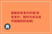 硫酸软骨素片药用(软骨素片：新时代关注关节健康的好选择)