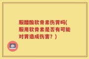服醋酸软骨素伤胃吗(服用软骨素是否有可能对胃造成伤害？)