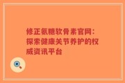 修正氨糖软骨素官网：探索健康关节养护的权威资讯平台