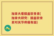 加拿大看膝盖软骨素(加拿大研究：膝盖软骨素对关节疼痛有益)