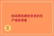 维诺健氨糖软骨素的生产地在哪里