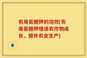 农用氨糖钾的功效(农用氨糖钾增进农作物成长，提升农业生产)