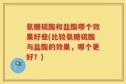 氨糖硫酸和盐酸哪个效果好些(比较氨糖硫酸与盐酸的效果，哪个更好？)