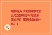 螺脚是补骨胶原的吗怎么吃(螺脚能补充胶原蛋白吗？正确吃法是什么？)
