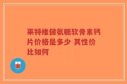莱特维健氨糖软骨素钙片价格是多少 其性价比如何