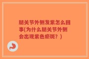 腿关节外侧发紫怎么回事(为什么腿关节外侧会出现紫色瘀斑？)